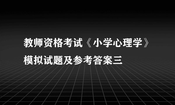 教师资格考试《小学心理学》模拟试题及参考答案三