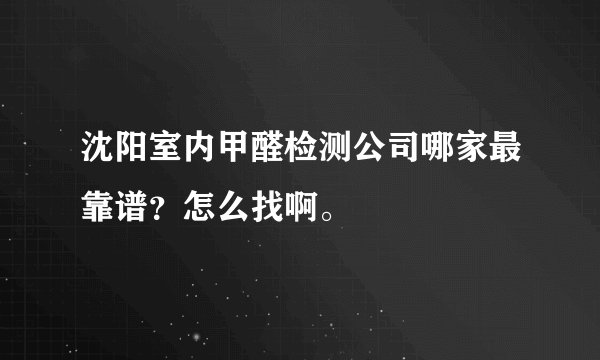 沈阳室内甲醛检测公司哪家最靠谱？怎么找啊。