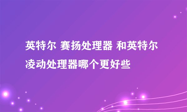 英特尔 赛扬处理器 和英特尔凌动处理器哪个更好些