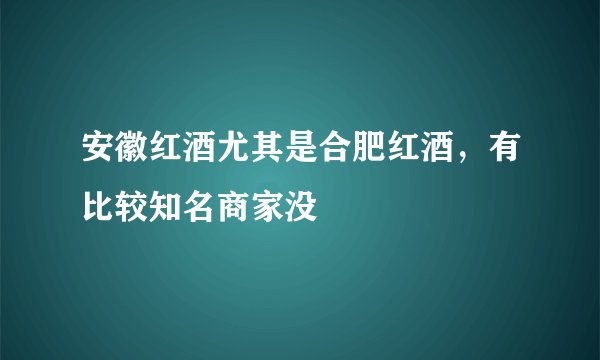 安徽红酒尤其是合肥红酒，有比较知名商家没