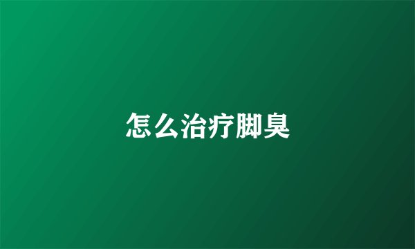 怎么治疗脚臭