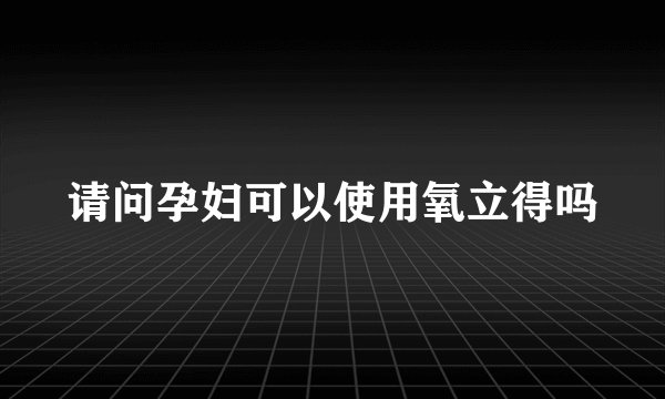 请问孕妇可以使用氧立得吗