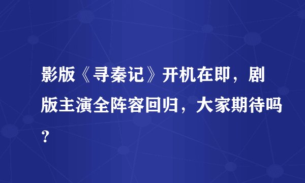 影版《寻秦记》开机在即，剧版主演全阵容回归，大家期待吗？