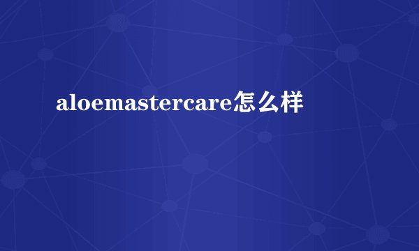 aloemastercare怎么样