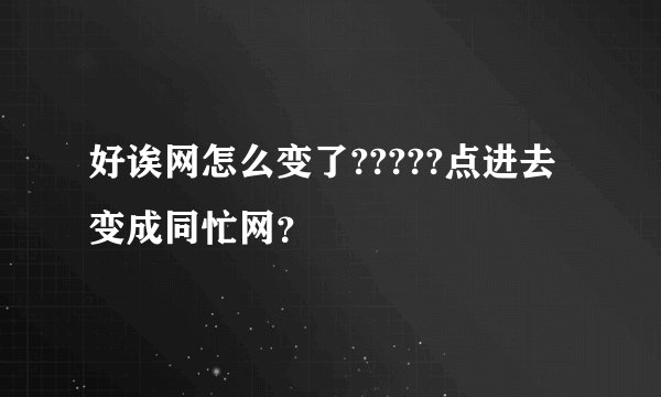好诶网怎么变了?????点进去变成同忙网？