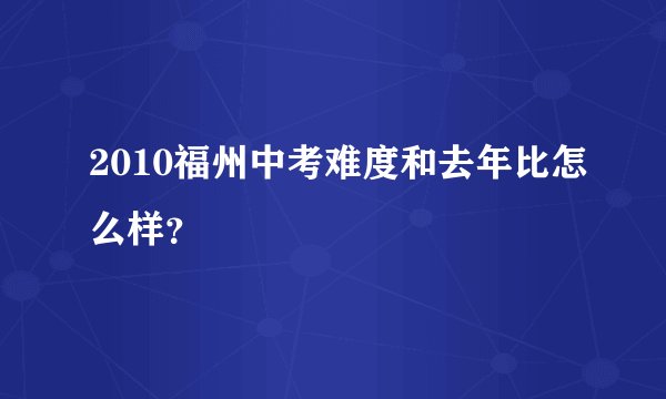 2010福州中考难度和去年比怎么样？