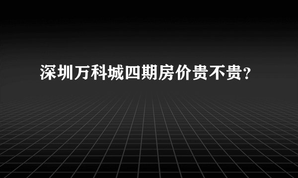 深圳万科城四期房价贵不贵？