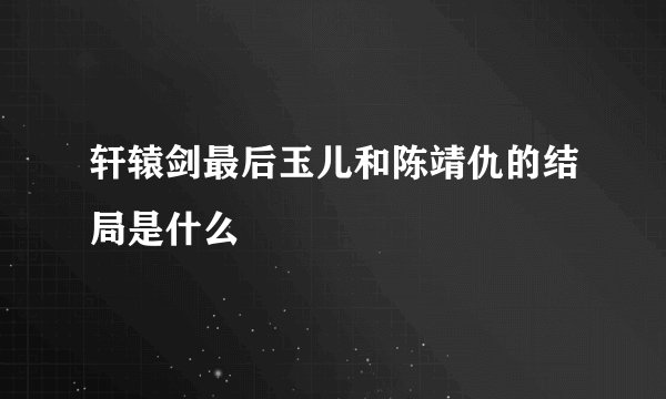 轩辕剑最后玉儿和陈靖仇的结局是什么