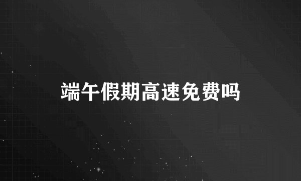 端午假期高速免费吗