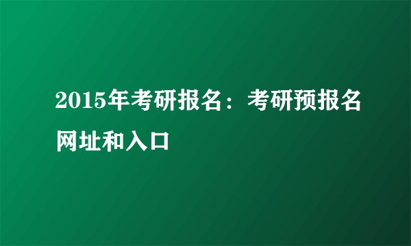 2015年考研报名：考研预报名网址和入口