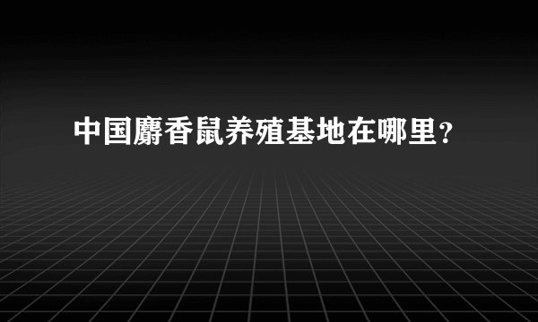 中国麝香鼠养殖基地在哪里？