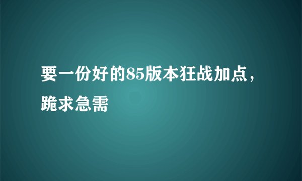要一份好的85版本狂战加点，跪求急需