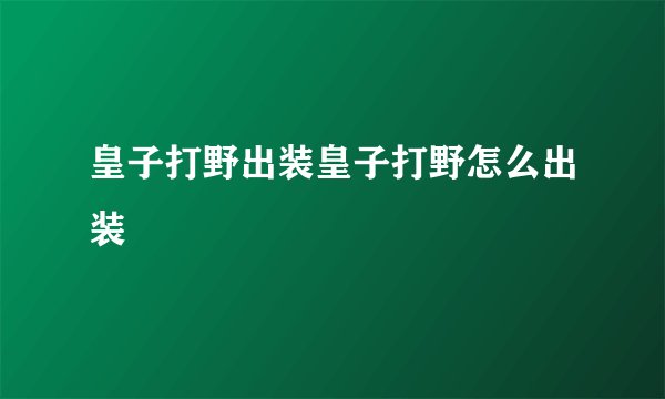 皇子打野出装皇子打野怎么出装