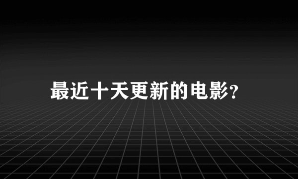 最近十天更新的电影？
