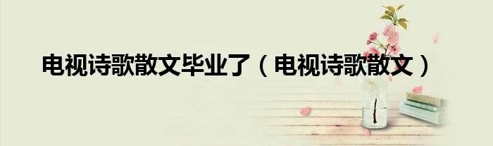 电视诗歌散文毕业了（电视诗歌散文）