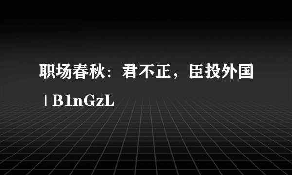 职场春秋：君不正，臣投外国 | B1nGzL