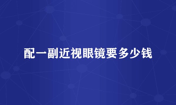 配一副近视眼镜要多少钱