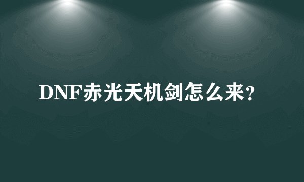 DNF赤光天机剑怎么来？