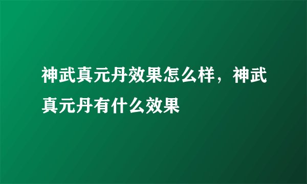 神武真元丹效果怎么样，神武真元丹有什么效果