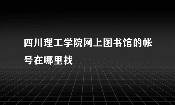 四川理工学院网上图书馆的帐号在哪里找