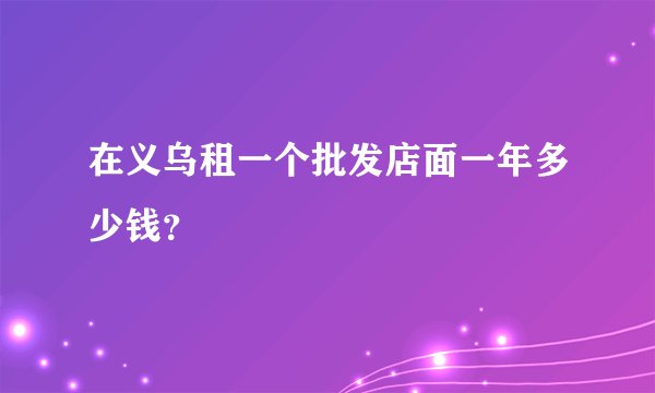 在义乌租一个批发店面一年多少钱？