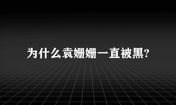 为什么袁姗姗一直被黑?