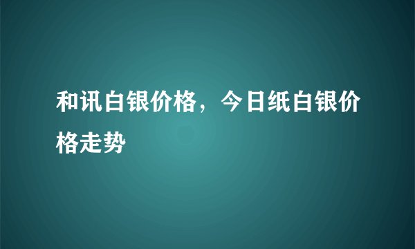 和讯白银价格，今日纸白银价格走势