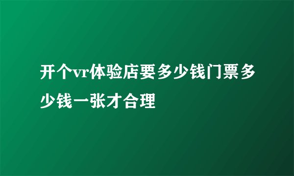 开个vr体验店要多少钱门票多少钱一张才合理