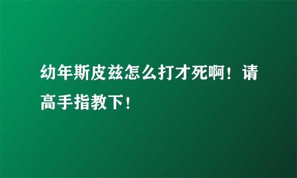 幼年斯皮兹怎么打才死啊！请高手指教下！