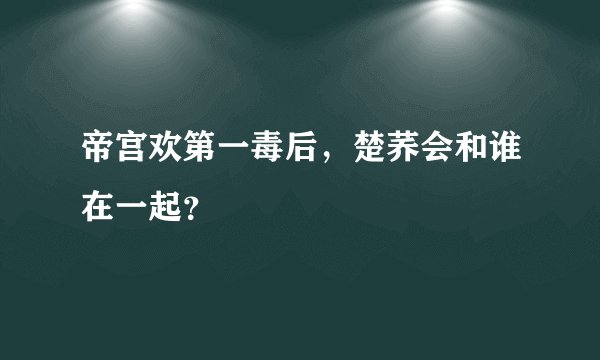 帝宫欢第一毒后，楚荞会和谁在一起？