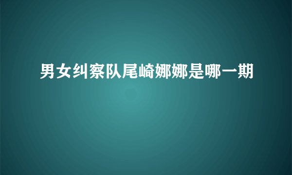 男女纠察队尾崎娜娜是哪一期