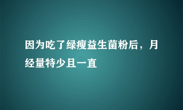 因为吃了绿瘦益生菌粉后，月经量特少且一直