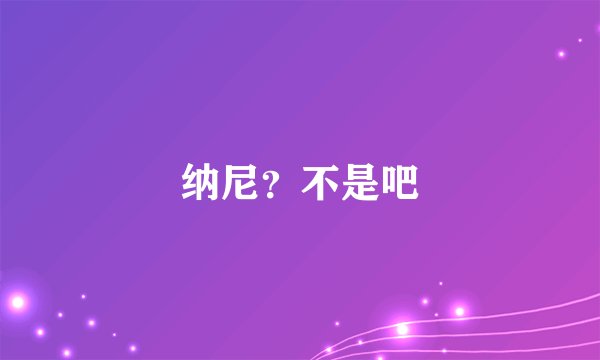 纳尼？不是吧