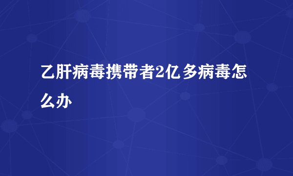 乙肝病毒携带者2亿多病毒怎么办