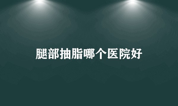 腿部抽脂哪个医院好