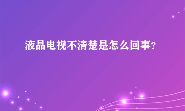 液晶电视不清楚是怎么回事？
