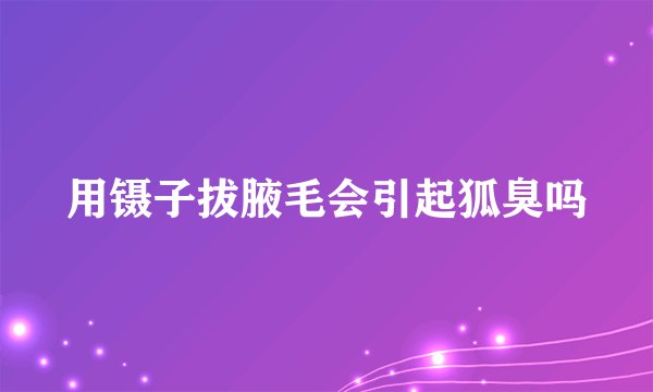 用镊子拔腋毛会引起狐臭吗