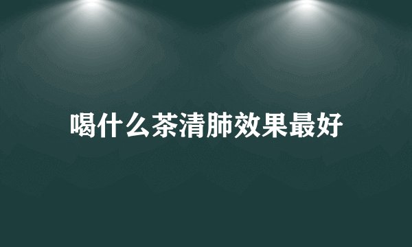 喝什么茶清肺效果最好