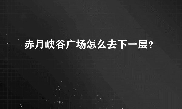 赤月峡谷广场怎么去下一层？