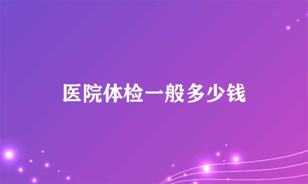 医院体检一般多少钱