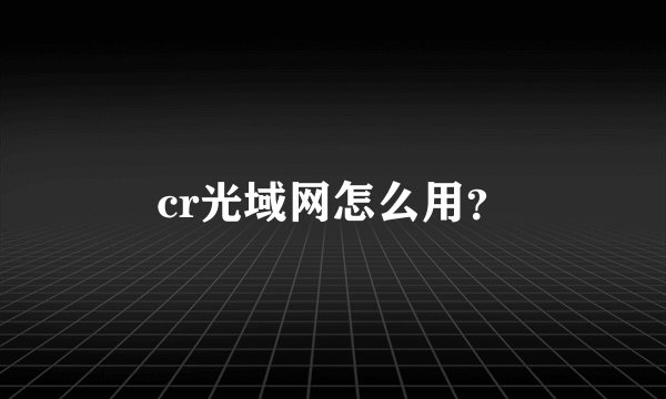 cr光域网怎么用?