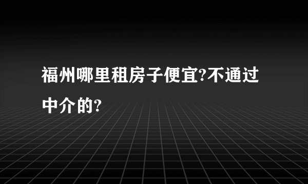 福州哪里租房子便宜?不通过中介的?