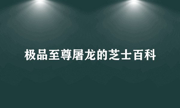 极品至尊屠龙的芝士百科