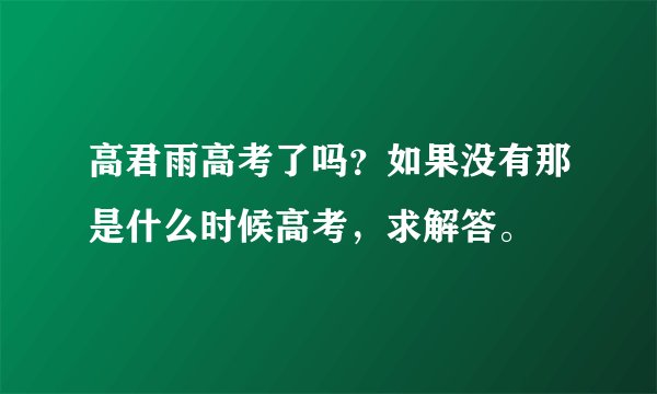 高君雨高考了吗？如果没有那是什么时候高考，求解答。