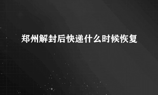 郑州解封后快递什么时候恢复