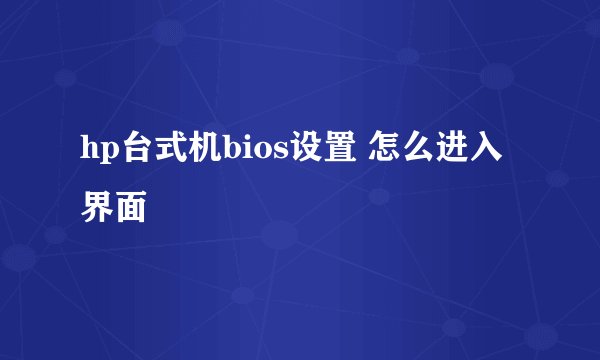 hp台式机bios设置 怎么进入界面