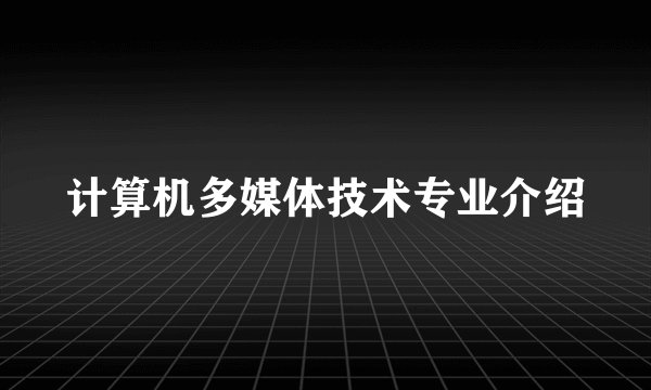 计算机多媒体技术专业介绍