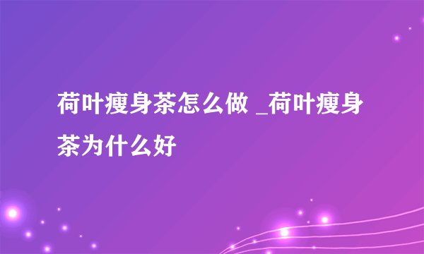 荷叶瘦身茶怎么做 _荷叶瘦身茶为什么好