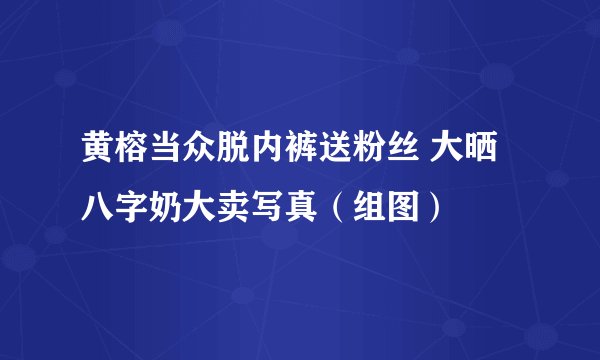 黄榕当众脱内裤送粉丝 大晒八字奶大卖写真（组图）