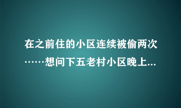 在之前住的小区连续被偷两次……想问下五老村小区晚上物业管理的严格吗？